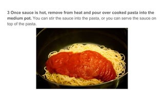 3 Once sauce is hot, remove from heat and pour over cooked pasta into the
medium pot. You can stir the sauce into the pasta, or you can serve the sauce on
top of the pasta.
 