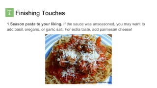 Finishing Touches
1 Season pasta to your liking. If the sauce was unseasoned, you may want to
add basil, oregano, or garlic salt. For extra taste, add parmesan cheese!
 