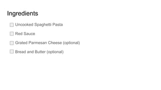 Ingredients
Uncooked Spaghetti Pasta
Red Sauce
Grated Parmesan Cheese (optional)
Bread and Butter (optional)
 
