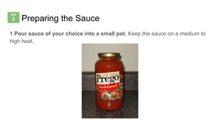 Preparing the Sauce
1 Pour sauce of your choice into a small pot. Keep the sauce on a medium to
high heat.
 