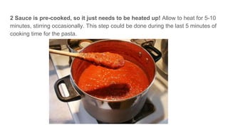 2 Sauce is pre-cooked, so it just needs to be heated up! Allow to heat for 5-10
minutes, stirring occasionally. This step could be done during the last 5 minutes of
cooking time for the pasta.
 