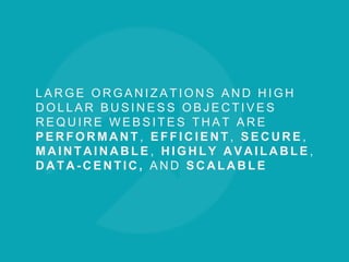 L A R G E O R G A N I Z A T I O N S A N D H I G H
D O L L A R B U S I N E S S O B J E C T I V E S
R E Q U I R E W E B S I T E S T H A T A R E
P E R F O R M A N T , E F F I C I E N T , S E C U R E ,
M A I N T A I N A B L E , H I G H L Y A V A I L A B L E ,
D A T A - C E N T I C , A N D S C A L A B L E
 