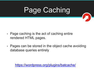 Page Caching
• Page caching is the act of caching entire
rendered HTML pages.
• Pages can be stored in the object cache avoiding
database queries entirely
https://wordpress.org/plugins/batcache/
 