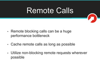 Remote Calls
• Remote blocking calls can be a huge
performance bottleneck
• Cache remote calls as long as possible
• Utilize non-blocking remote requests wherever
possible
 
