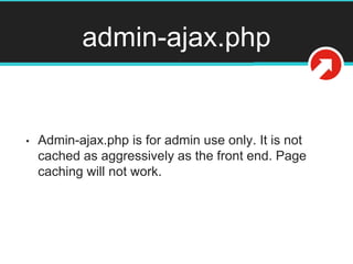 admin-ajax.php
• Admin-ajax.php is for admin use only. It is not
cached as aggressively as the front end. Page
caching will not work.
 