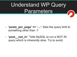 Understand WP Query
Parameters
• ‘posts_per_page’ => ‘…’: Sets the query limit to
something other than -1
• ‘post__not_in’: Tells MySQL to run a NOT IN
query which is inherently slow. Try to avoid.
 