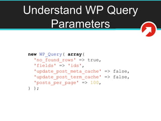 Understand WP Query
Parameters
new WP_Query( array(
'no_found_rows' => true,
'fields' => 'ids',
'update_post_meta_cache' => false,
'update_post_term_cache' => false,
'posts_per_page' => 100,
) );
 