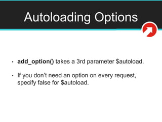 Autoloading Options
• add_option() takes a 3rd parameter $autoload.
• If you don’t need an option on every request,
specify false for $autoload.
 