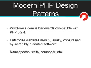Modern PHP Design
Patterns
• WordPress core is backwards compatible with
PHP 5.2.4.
• Enterprise websites aren’t (usually) constrained
by incredibly outdated software
• Namespaces, traits, composer, etc.
 