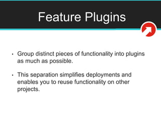 Feature Plugins
• Group distinct pieces of functionality into plugins
as much as possible.
• This separation simplifies deployments and
enables you to reuse functionality on other
projects.
 