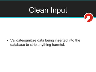 Clean Input
• Validate/sanitize data being inserted into the
database to strip anything harmful.
 