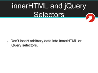 innerHTML and jQuery
Selectors
• Don’t insert arbitrary data into innerHTML or
jQuery selectors.
 