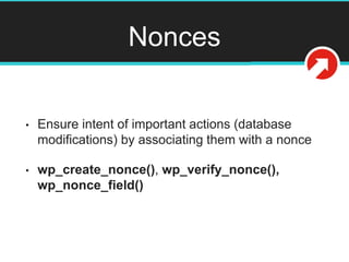 Nonces
• Ensure intent of important actions (database
modifications) by associating them with a nonce
• wp_create_nonce(), wp_verify_nonce(),
wp_nonce_field()
 