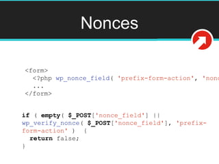 Nonces
<form>
<?php wp_nonce_field( 'prefix-form-action', 'nonc
...
</form>
if ( empty( $_POST['nonce_field'] ||
wp_verify_nonce( $_POST['nonce_field'], 'prefix-
form-action' ) {
return false;
}
 