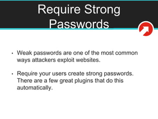 Require Strong
Passwords
• Weak passwords are one of the most common
ways attackers exploit websites.
• Require your users create strong passwords.
There are a few great plugins that do this
automatically.
 