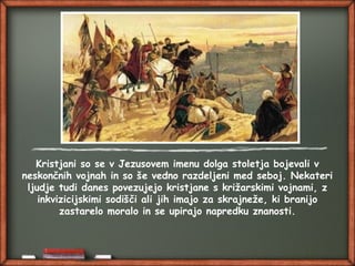 Kristjani so se v Jezusovem imenu dolga stoletja bojevali v
neskončnih vojnah in so še vedno razdeljeni med seboj. Nekateri
ljudje tudi danes povezujejo kristjane s križarskimi vojnami, z
inkvizicijskimi sodišči ali jih imajo za skrajneže, ki branijo
zastarelo moralo in se upirajo napredku znanosti.
 