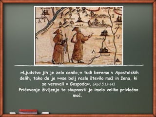 »Ljudstvo jih je zelo cenilo,« tudi beremo v Apostolskih
delih, tako da je »vse bolj raslo število mož in žena, ki
so verovali v Gospoda«. (Apd 5,13-14).
Pričevanje življenja te skupnosti je imelo veliko privlačno
moč.
 