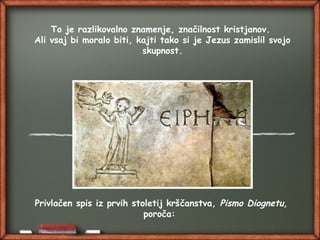 Privlačen spis iz prvih stoletij krščanstva, Pismo Diognetu,
poroča:
To je razlikovalno znamenje, značilnost kristjanov.
Ali vsaj bi moralo biti, kajti tako si je Jezus zamislil svojo
skupnost.
 