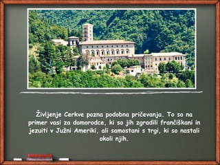 Življenje Cerkve pozna podobna pričevanja. To so na
primer vasi za domorodce, ki so jih zgradili frančiškani in
jezuiti v Južni Ameriki, ali samostani s trgi, ki so nastali
okoli njih.
 