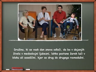 Družina, ki se vsak dan znova odloči, da bo v dejanjih
živela v medsebojni ljubezni, lahko postane žarek luči v
bloku ali soseščini, kjer so drug do drugega ravnodušni.
 