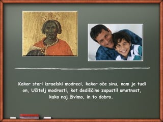 Kakor stari izraelski modreci, kakor oče sinu, nam je tudi
on, Učitelj modrosti, kot dediščino zapustil umetnost,
kako naj živimo, in to dobro.
 