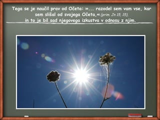Tega se je naučil prav od Očeta: »... razodel sem vam vse, kar
sem slišal od svojega Očeta,« (prim. Jn 15, 15),
in to je bil sad njegovega izkustva v odnosu z njim.
 