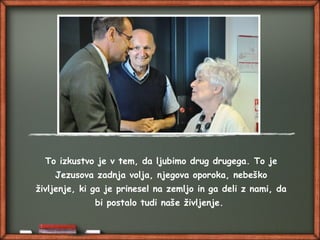 To izkustvo je v tem, da ljubimo drug drugega. To je
Jezusova zadnja volja, njegova oporoka, nebeško
življenje, ki ga je prinesel na zemljo in ga deli z nami, da
bi postalo tudi naše življenje.
 