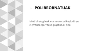 - POLIBRORNATUAK
Minbizi eragileak eta neurotoxikoak diren
elemtuei ezarritako plastikoak dira.
 