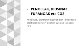 - PENOLEAK, DIOSINAK,
FURANOAK eta CO2
Konposatu elektroniko gehienetan erabilitako
plastikoek sortzen dituzten gas oso toxikoak
dira
 