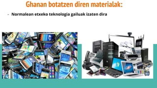 Ghanan botatzen diren materialak:
- Normalean etxeko teknologia gailuak izaten dira
 