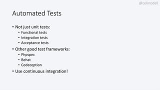 @colinodell
Automated Tests
• Not just unit tests:
• Functional tests
• Integration tests
• Acceptance tests
• Other good test frameworks:
• Phpspec
• Behat
• Codeception
• Use continuous integration!
 