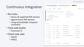 @colinodell
Continuous Integration
• Run tests…
• Across all supported PHP versions
• Against future PHP versions
• Using minimal/older Composer
constraints
• Track code quality
• Scrutinizer CI
• Check code style
• StyleCI
• PHPCS
 