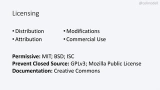 @colinodell
Licensing
• Distribution
• Attribution
•Modifications
•Commercial Use
Permissive: MIT; BSD; ISC
Prevent Closed Source: GPLv3; Mozilla Public License
Documentation: Creative Commons
 