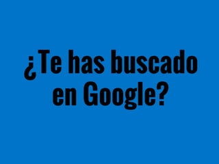 ¿Te has buscado
en Google?
 