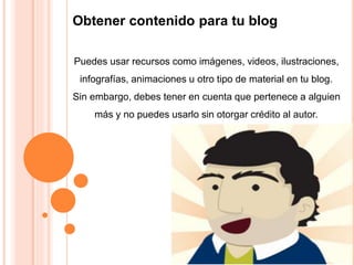 Puedes usar recursos como imágenes, videos, ilustraciones,
infografías, animaciones u otro tipo de material en tu blog.
Sin embargo, debes tener en cuenta que pertenece a alguien
más y no puedes usarlo sin otorgar crédito al autor.
Obtener contenido para tu blog
 