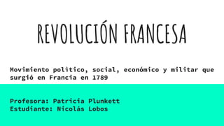 REVOLUCIÓN FRANCESA
Movimiento polìtico, social, económico y militar que
surgió en Francia en 1789
Profesora: Patricia Plunkett
Estudiante: Nicolás Lobos
 