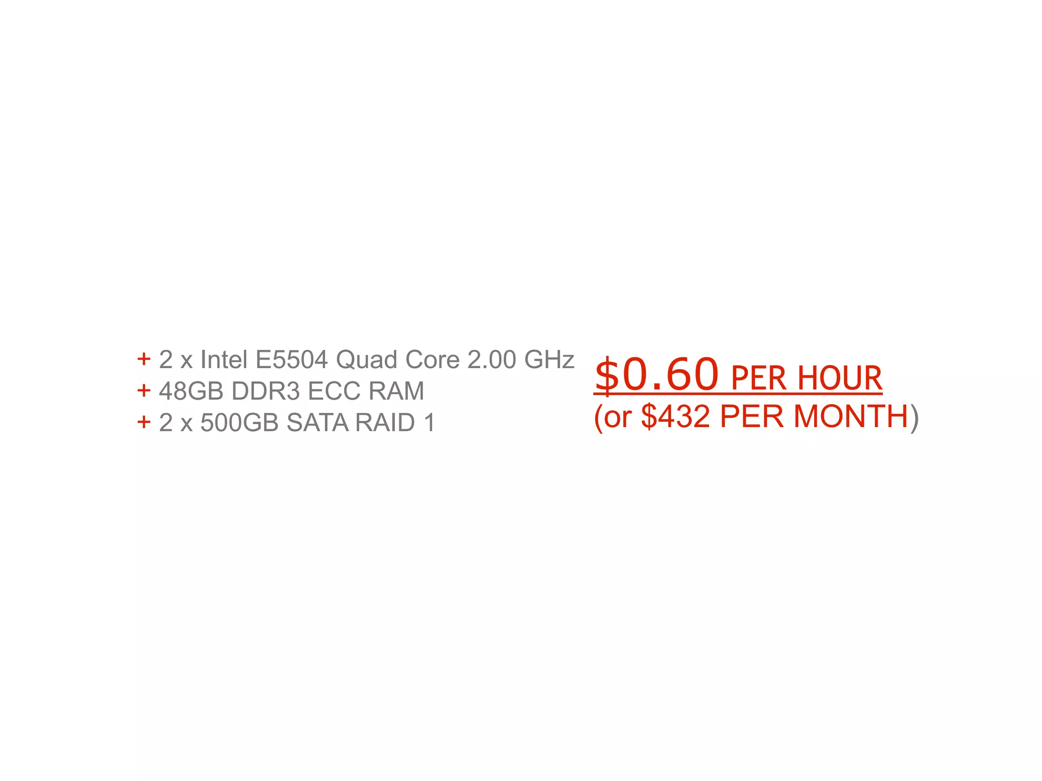 + 2 x Intel E5504 Quad Core 2.00 GHz
+ 48GB DDR3 ECC RAM             $0.60          PER HOUR
+ 2 x 500GB SATA RAID 1              (or $432 PER MONTH)
 