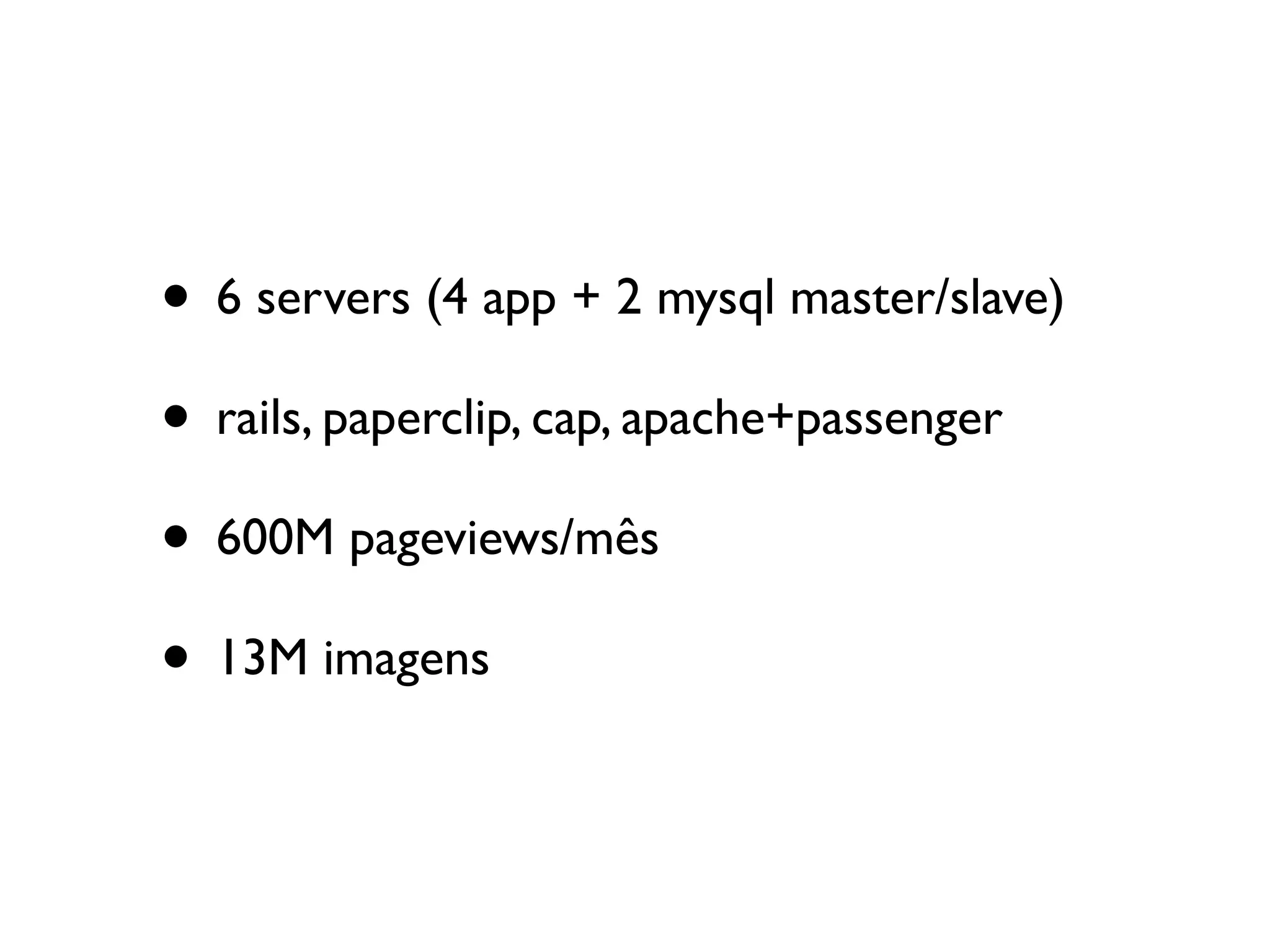 • 6 servers (4 app + 2 mysql master/slave)
• rails, paperclip, cap, apache+passenger
• 600M pageviews/mês
• 13M imagens
 