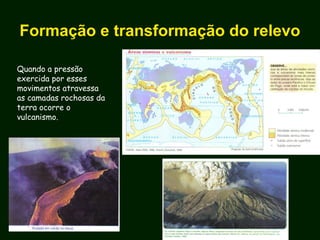 Formação e transformação do relevo
Quando a pressão
exercida por esses
movimentos atravessa
as camadas rochosas da
terra ocorre o
vulcanismo.
 