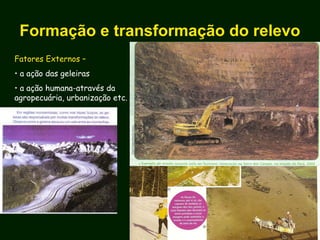 Formação e transformação do relevo
Fatores Externos –
• a ação das geleiras
• a ação humana-através da
agropecuária, urbanização etc.
 