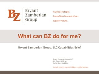 What can BZ do for me? Inspired Strategies. Compelling Communications. Superior Results. Bryant Zamberlan Group, LLC 631 Clover Hill Drive Ruther Glen, VA 22546 A small, minority-owned, HUBZone certifed business Bryant Zamberlan Group, LLC Capabilities Brief 