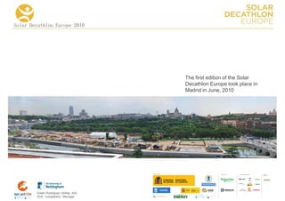 Solar Decathlon Europe 2010




                                      The first edition of the Solar
                                      Decathlon Europe took place in
                                      Madrid in June, 2010




                                                            COLLA BORA TORS   MEDIA
                                                                              PA RTNERS




        Edwin Rodríguez Ubiñas, AIA
        SDE Competition Manager
 