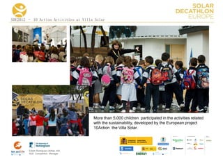 SDE2012 – 10 Action Activities at Villa Solar




                                       More than 5,000 children participated in the activities related
                                       with the sustainability, developed by the European project
                                       10Action the Villa Solar.
                                                                                            COLLA BORA TORS   MEDIA
                                                                                                              PA RTNERS




        Edwin Rodríguez Ubiñas, AIA
        SDE Competition Manager
 
