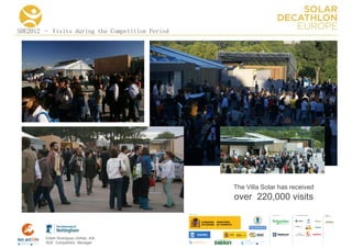 SDE2012 – Visits during the Competition Period




                                                 The Villa Solar has received
                                                 over 220,000 visits
                                                                      COLLA BORA TORS   MEDIA
                                                                                        PA RTNERS




        Edwin Rodríguez Ubiñas, AIA
        SDE Competition Manager
 