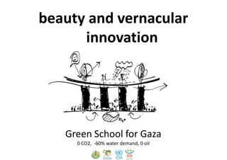 beauty and vernacular
      innovation




   Green School for Gaza
     0 CO2, -60% water demand, 0 oil
 