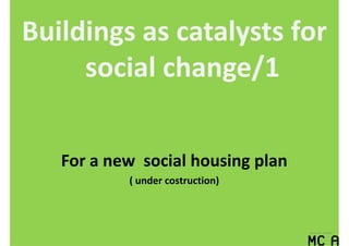 Buildings as catalysts for
     social change/1

   For a new social housing plan
           ( under costruction)
 