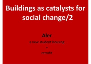 Buildings as catalysts for
     social change/2

              Aler
       a new student housing
                 +
              retrofit
 