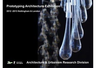 Prototyping Architecture Exhibition
2012 -2013 Nottingham & London




                 Architecture & Urbanism Research Division
                                               ♥ Architecture & Tectonics Research Group 2012
 