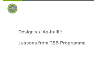 Design vs ‘As-built’:

Lessons from TSB Programme
 