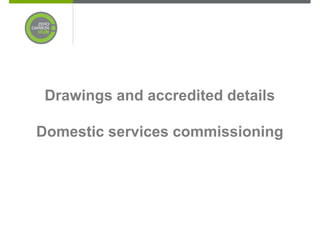 Drawings and accredited details

Domestic services commissioning
 